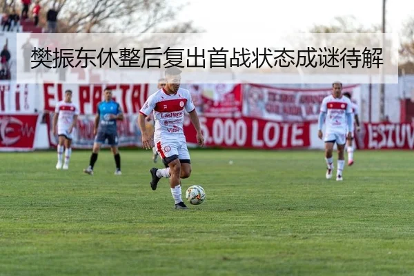 樊振东休整后复出首战状态成谜待解