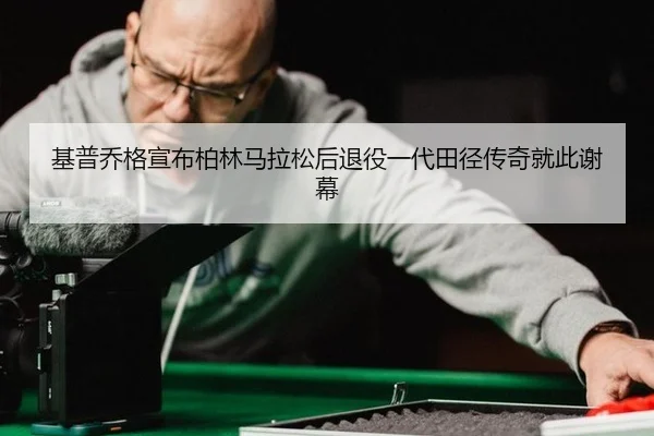 基普乔格宣布柏林马拉松后退役一代田径传奇就此谢幕